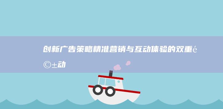 创新广告策略：精准营销与互动体验的双重驱动